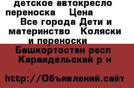 детское автокресло (переноска) › Цена ­ 1 500 - Все города Дети и материнство » Коляски и переноски   . Башкортостан респ.,Караидельский р-н